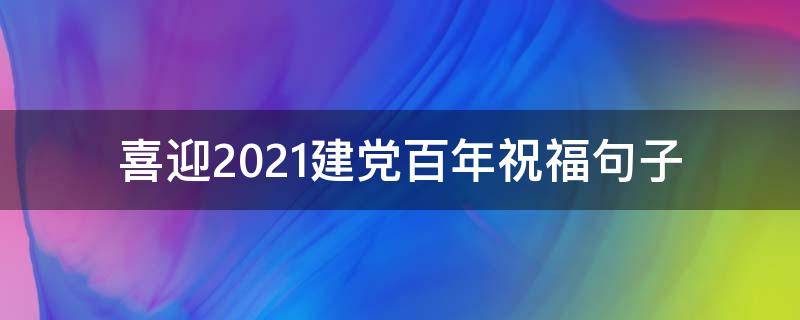 喜迎2021建党百年祝福句子（2021喜迎建党百年寄语贺词）