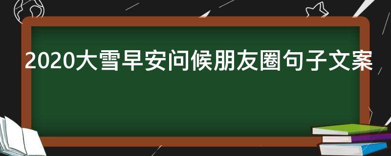 2021大雪早安问候朋友圈句子文案 2021大雪早安问候朋友圈句子文案简短