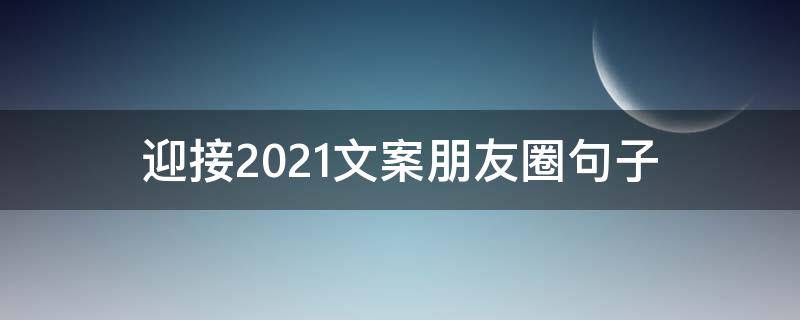 迎接2021文案朋友圈句子（迎接2021文案短句）