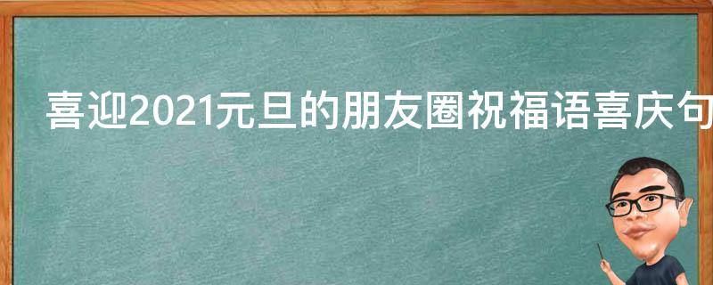 喜迎2021元旦的朋友圈祝福语喜庆句子（喜迎元旦的说说）