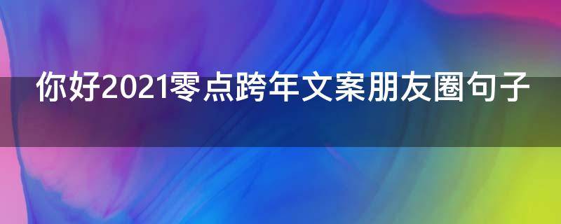 你好2021零点跨年文案朋友圈句子（零点跨年说说）