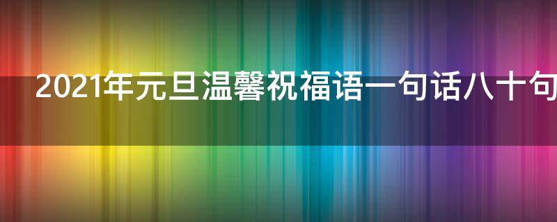 2021年元旦温馨祝福语一句话八十句（2021年元旦简短温馨祝福语）