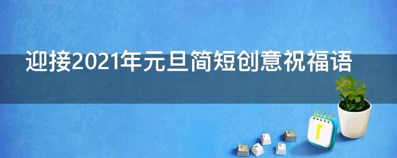 迎接2021年元旦简短创意祝福语 迎接2021年元旦简短创意祝福语大全