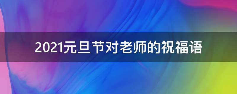 2021元旦节对老师的祝福语（2021年元旦对老师的祝福语）