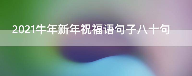 2021牛年新年祝福语句子八十句（2021牛年新年祝福语句子八十句图片）