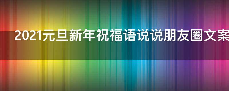 2021元旦新年祝福语说说朋友圈文案（2021元旦新年祝福语说说朋友圈文案简短）