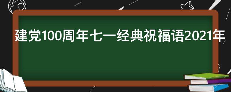 建党100周年七一经典祝福语2021年（2021.7.1建党100周年祝福语）