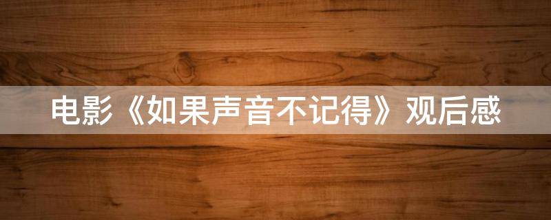 电影《如果声音不记得》观后感（电影《如果声音不记得》观后感500字）