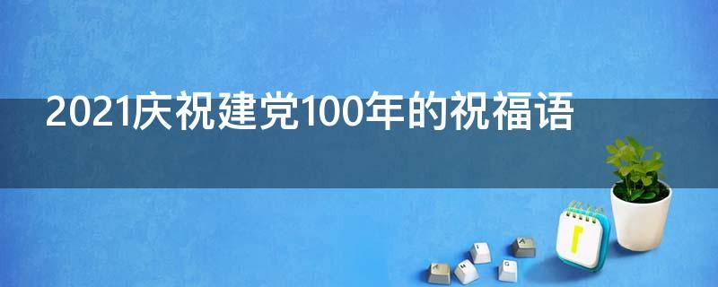 2021庆祝建党100年的祝福语 庆祝建党100年祝福词