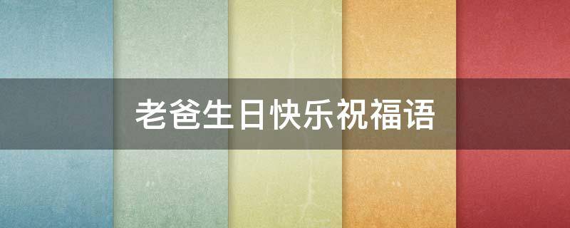 老爸生日快乐祝福语（祝朋友老爸生日快乐祝福语）
