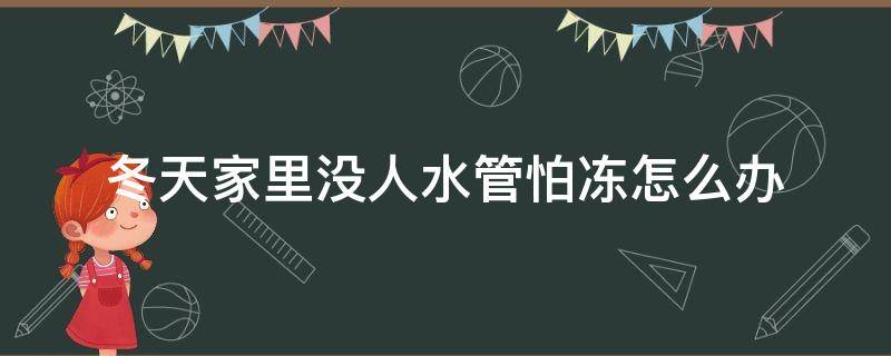 冬天家里没人水管怕冻怎么办 冬天家里水管不出水怎么办