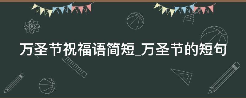 万圣节祝福语简短万圣节的短句（万圣节祝福语大全）