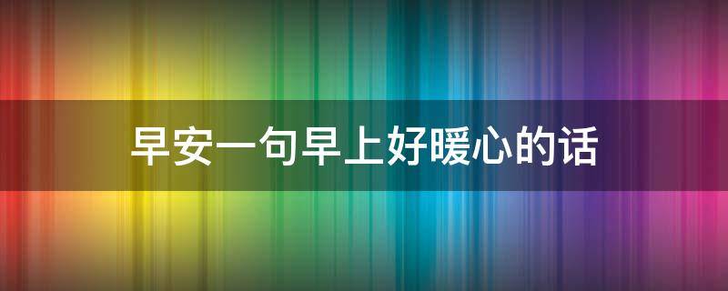 早安一句早上好暖心的话 早安一句早上好暖心的话语