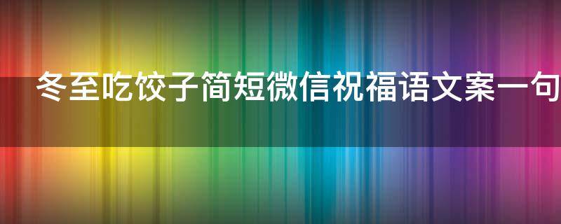冬至吃饺子简短微信祝福语文案一句话