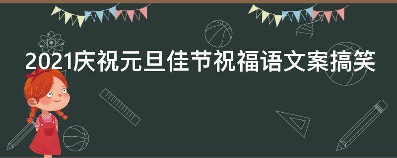 2021庆祝元旦佳节祝福语文案搞笑 2021元旦佳节的祝福语