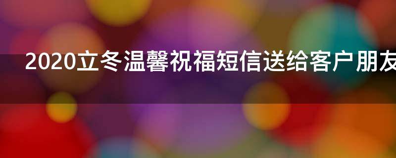 2021立冬温馨祝福短信送给客户朋友（2021立冬温馨祝福短信送给客户朋友祝福语）