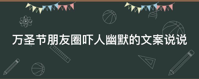 万圣节朋友圈吓人幽默的文案说说（万圣节朋友圈吓人幽默的文案说说搞笑）