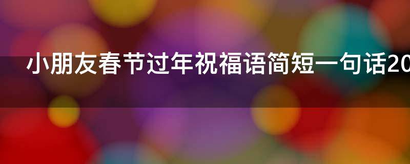 小朋友春节过年祝福语简短一句话2021年