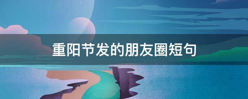 重阳节发的朋友圈短句（重阳节发朋友圈的文案）