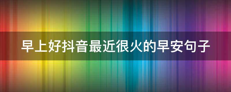 早上好抖音最近很火的早安句子 早上好抖音最近很火的早安句子搞笑