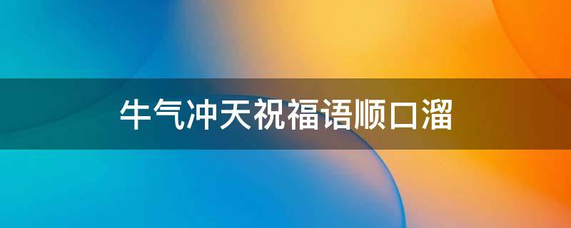 牛气冲天祝福语顺口溜（牛气冲天祝福语顺口溜图片）