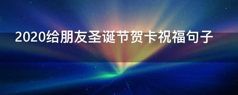 2021给朋友圣诞节贺卡祝福句子（2021给朋友圣诞节贺卡祝福句子怎么写）