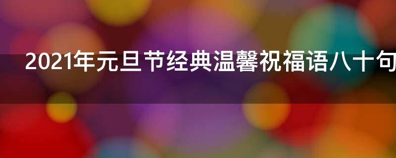 2021年元旦节经典温馨祝福语八十句 元旦祝福短语最温馨的话