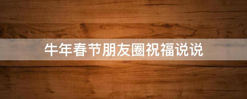 牛年春节朋友圈祝福说说（牛年春节朋友圈祝福说说怎么写）