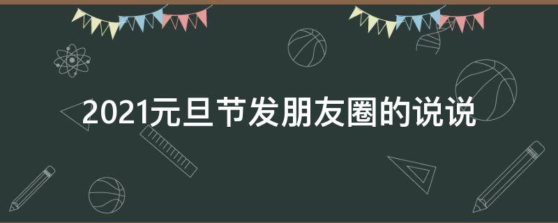 2021元旦节发朋友圈的说说 2021年元旦节朋友圈说说