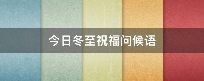 今日冬至祝福问候语（今日冬至的祝福语）