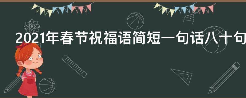 2021年春节祝福语简短一句话八十句（2021年春节祝福的话语,句句暖人心）