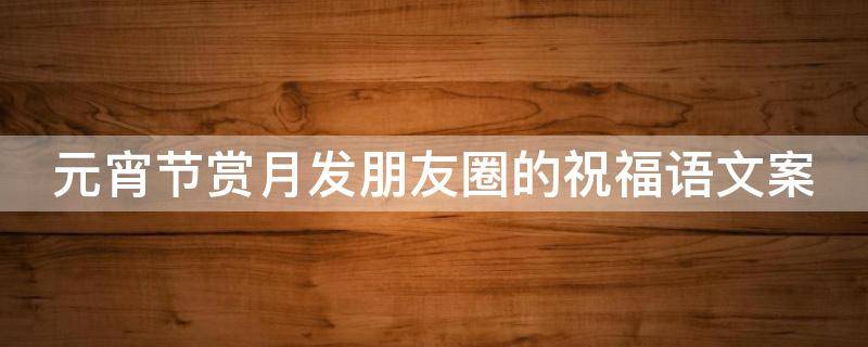 元宵节赏月发朋友圈的祝福语文案 元宵节赏月发朋友圈的祝福语文案怎么写