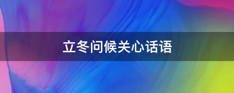 立冬问候关心话语（立冬关心问候祝福语）