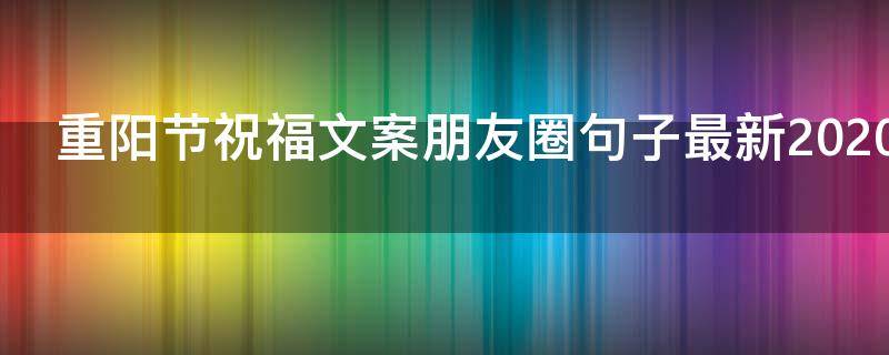 重阳节祝福文案朋友圈句子最新2021 重阳节祝福文案朋友圈句子最新2021年11月