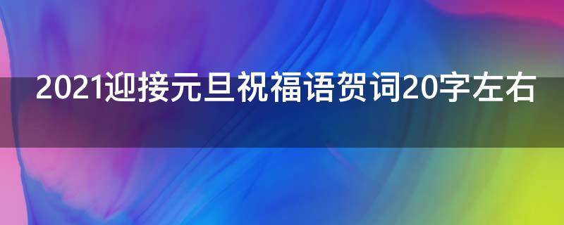 2021迎接元旦祝福语贺词20字左右 2021迎接元旦祝福语贺词20字左右怎么说
