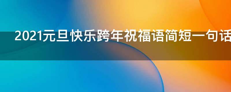 2021元旦快乐跨年祝福语简短一句话（2021元旦快乐跨年祝福语简短一句话怎么写）