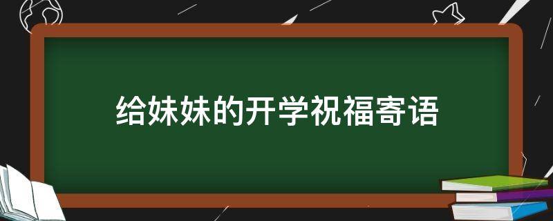 给妹妹的开学祝福寄语（给妹妹的开学祝福寄语简短）