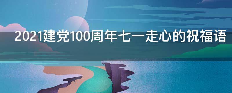 2021建党100周年七一走心的祝福语 建党100周年七一暖心祝福语