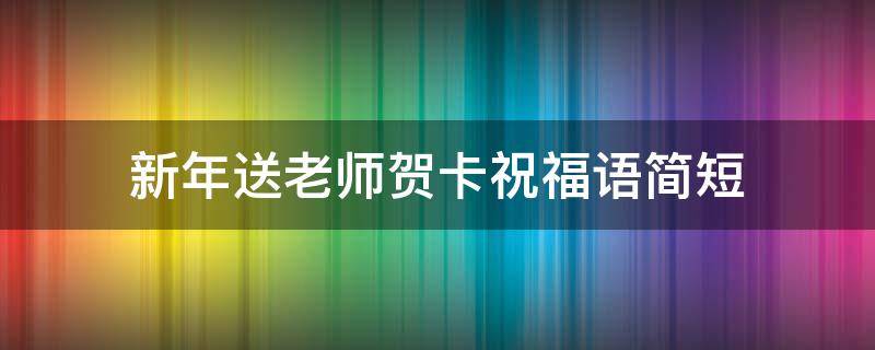 新年送老师贺卡祝福语简短（新年送老师贺卡祝福语简短格式）