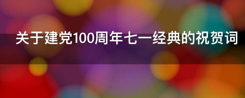 关于建党100周年七一经典的祝贺词（七一建党一百周年的祝福语）