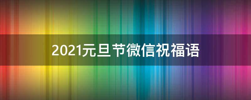 2021元旦节微信祝福语 2021元旦微信祝福语简短
