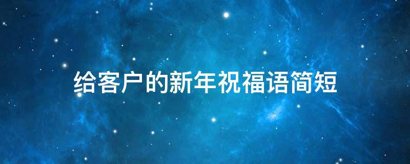 给客户的新年祝福语简短 给客户的新年祝福语简短大方