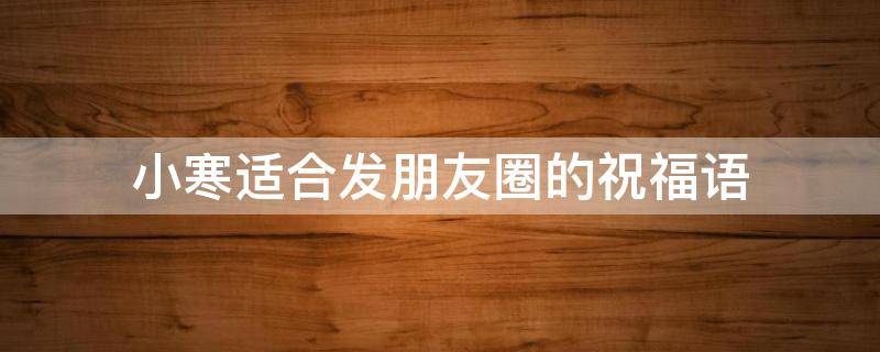 小寒适合发朋友圈的祝福语 小寒适合发朋友圈的句子