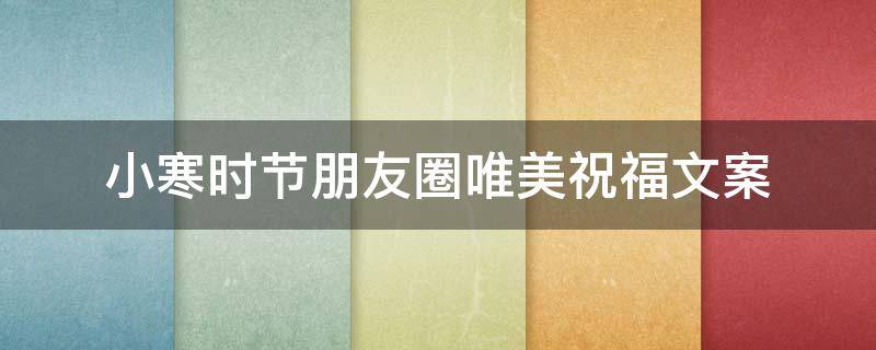小寒时节朋友圈唯美祝福文案（最新小寒节气微信朋友圈祝福语句子）