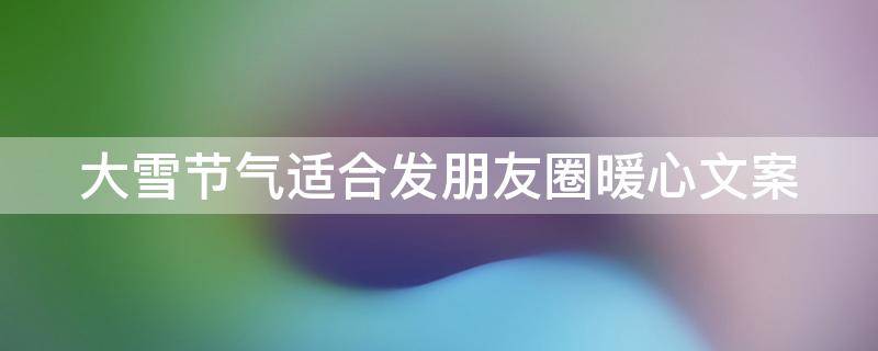 大雪节气适合发朋友圈暖心文案 适合大雪节气发的朋友圈句子