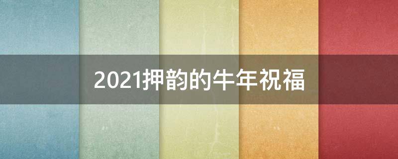 2021押韵的牛年祝福（2021牛年押韵祝福语）