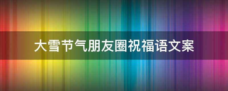 大雪节气朋友圈祝福语文案（大雪节气朋友圈祝福语文案图片）
