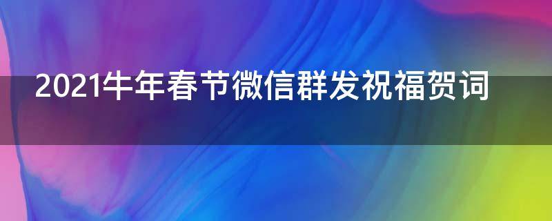 2021牛年春节微信群发祝福贺词 微信群发新年祝福牛年