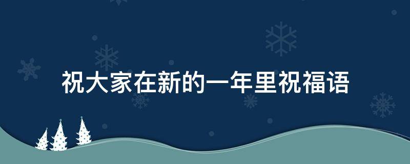 祝大家在新的一年里祝福语（祝大家在新的一年里祝福语兔年）
