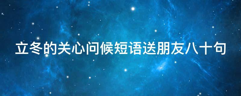 立冬的关心问候短语送朋友八十句 立冬发给朋友的关心话怎么写